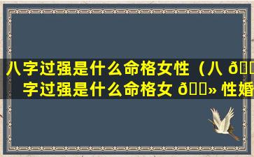 八字过强是什么命格女性（八 🍁 字过强是什么命格女 🌻 性婚姻）